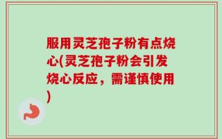 服用灵芝孢子粉有点烧心(灵芝孢子粉会引发烧心反应，需谨慎使用)