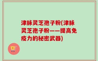 津脉灵芝孢子粉(津脉灵芝孢子粉——提高免疫力的秘密武器)