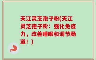 天江灵芝孢子粉(天江灵芝孢子粉：强化免疫力，改善睡眠和调节肠道！)