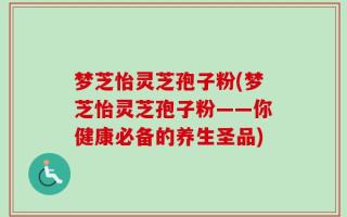 梦芝怡灵芝孢子粉(梦芝怡灵芝孢子粉——你健康必备的养生圣品)