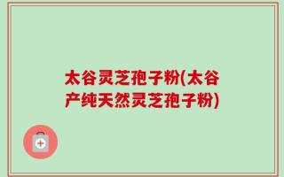 太谷灵芝孢子粉(太谷产纯天然灵芝孢子粉)