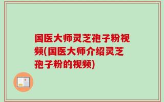 国医大师灵芝孢子粉视频(国医大师介绍灵芝孢子粉的视频)
