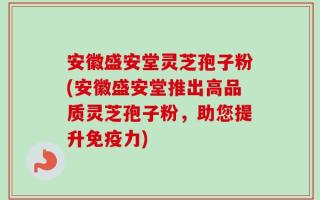 安徽盛安堂灵芝孢子粉(安徽盛安堂推出高品质灵芝孢子粉，助您提升免疫力)