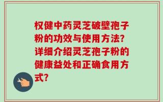 权健中药灵芝破壁孢子粉的功效与使用方法？详细介绍灵芝孢子粉的健康益处和正确食用方式？