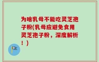 为啥乳母不能吃灵芝孢子粉(乳母应避免食用灵芝孢子粉，深度解析！)