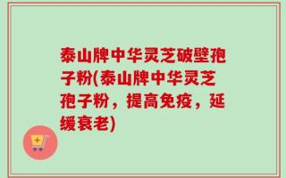 泰山牌中华灵芝破壁孢子粉(泰山牌中华灵芝孢子粉，提高免疫，延缓衰老)