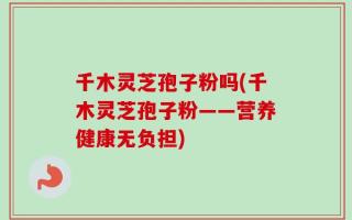千木灵芝孢子粉吗(千木灵芝孢子粉——营养健康无负担)