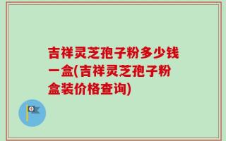 吉祥灵芝孢子粉多少钱一盒(吉祥灵芝孢子粉盒装价格查询)