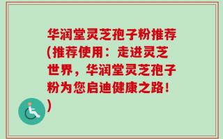 华润堂灵芝孢子粉推荐(推荐使用：走进灵芝世界，华润堂灵芝孢子粉为您启迪健康之路！)