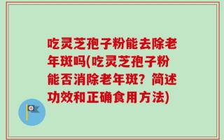 吃灵芝孢子粉能去除老年斑吗(吃灵芝孢子粉能否消除老年斑？简述功效和正确食用方法)