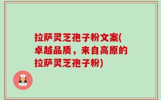 拉萨灵芝孢子粉文案(卓越品质，来自高原的拉萨灵芝孢子粉)