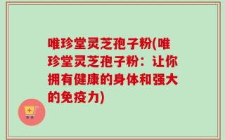 唯珍堂灵芝孢子粉(唯珍堂灵芝孢子粉：让你拥有健康的身体和强大的免疫力)
