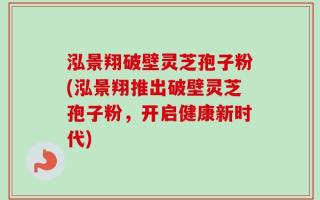 泓景翔破壁灵芝孢子粉(泓景翔推出破壁灵芝孢子粉，开启健康新时代)