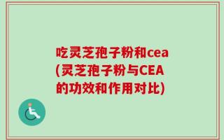 吃灵芝孢子粉和cea(灵芝孢子粉与CEA的功效和作用对比)