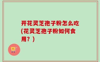 开花灵芝孢子粉怎么吃(花灵芝孢子粉如何食用？)