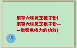 滇草六味灵芝孢子粉(滇草六味灵芝孢子粉——增强免疫力的功效)