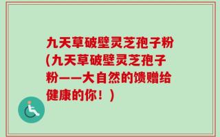 九天草破壁灵芝孢子粉(九天草破壁灵芝孢子粉——大自然的馈赠给健康的你！)