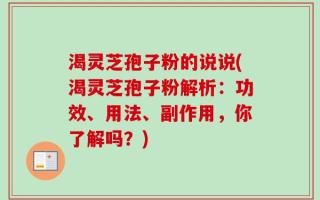 渴灵芝孢子粉的说说(渴灵芝孢子粉解析：功效、用法、副作用，你了解吗？)