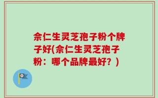 佘仁生灵芝孢子粉个牌子好(佘仁生灵芝孢子粉：哪个品牌最好？)