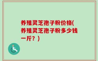 养殖灵芝孢子粉价格(养殖灵芝孢子粉多少钱一斤？)