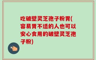 吃破壁灵芝孢子粉胃(容易胃不适的人也可以安心食用的破壁灵芝孢子粉)