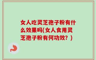 女人吃灵芝孢子粉有什么效果吗(女人食用灵芝孢子粉有何功效？)