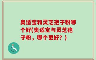 奥适宝和灵芝孢子粉哪个好(奥适宝与灵芝孢子粉，哪个更好？)
