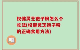 权健灵芝孢子粉怎么个吃法(权健灵芝孢子粉的正确食用方法)