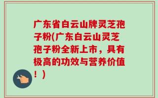 广东省白云山牌灵芝孢子粉(广东白云山灵芝孢子粉全新上市，具有极高的功效与营养价值！)