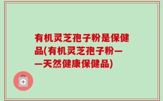 有机灵芝孢子粉是保健品(有机灵芝孢子粉——天然健康保健品)