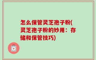怎么保管灵芝孢子粉(灵芝孢子粉的妙用：存储和保管技巧)