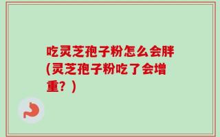 吃灵芝孢子粉怎么会胖(灵芝孢子粉吃了会增重？)