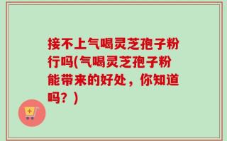接不上气喝灵芝孢子粉行吗(气喝灵芝孢子粉能带来的好处，你知道吗？)