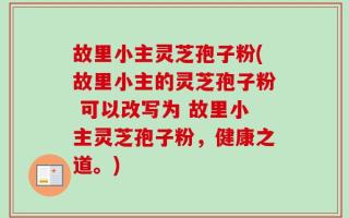 故里小主灵芝孢子粉(故里小主的灵芝孢子粉 可以改写为 故里小主灵芝孢子粉，健康之道。)