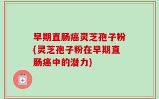 早期直肠癌灵芝孢子粉(灵芝孢子粉在早期直肠癌中的潜力)