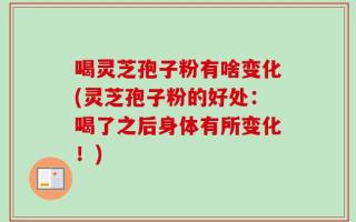 喝灵芝孢子粉有啥变化(灵芝孢子粉的好处：喝了之后身体有所变化！)