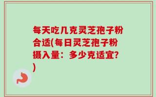 每天吃几克灵芝孢子粉合适(每日灵芝孢子粉摄入量：多少克适宜？)