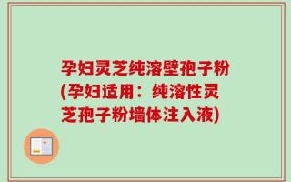 孕妇灵芝纯溶壁孢子粉(孕妇适用：纯溶性灵芝孢子粉墙体注入液)
