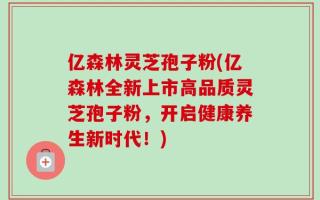 亿森林灵芝孢子粉(亿森林全新上市高品质灵芝孢子粉，开启健康养生新时代！)