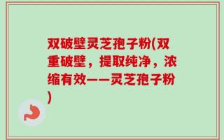 双破壁灵芝孢子粉(双重破壁，提取纯净，浓缩有效——灵芝孢子粉)