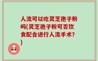人流可以吃灵芝孢子粉吗(灵芝孢子粉可否饮食配合进行人流手术？)