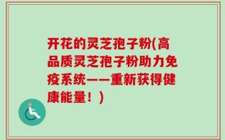 开花的灵芝孢子粉(高品质灵芝孢子粉助力免疫系统——重新获得健康能量！)