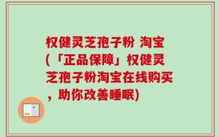权健灵芝孢子粉 淘宝(「正品保障」权健灵芝孢子粉淘宝在线购买，助你改善睡眠)