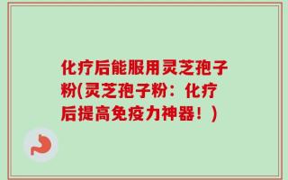 化疗后能服用灵芝孢子粉(灵芝孢子粉：化疗后提高免疫力神器！)