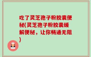 吃了灵芝孢子粉胶囊便秘(灵芝孢子粉胶囊缓解便秘，让你畅通无阻)