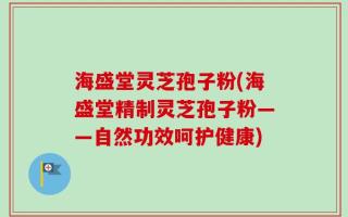 海盛堂灵芝孢子粉(海盛堂精制灵芝孢子粉——自然功效呵护健康)