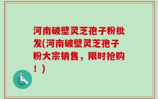 河南破壁灵芝孢子粉批发(河南破壁灵芝孢子粉大宗销售，限时抢购！)