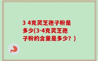 3 4克灵芝孢子粉是多少(3-4克灵芝孢子粉的含量是多少？)