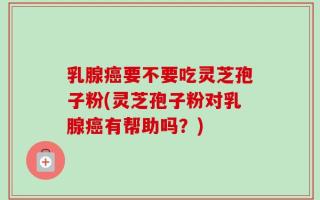 乳腺癌要不要吃灵芝孢子粉(灵芝孢子粉对乳腺癌有帮助吗？)