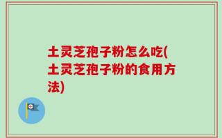 土灵芝孢子粉怎么吃(土灵芝孢子粉的食用方法)